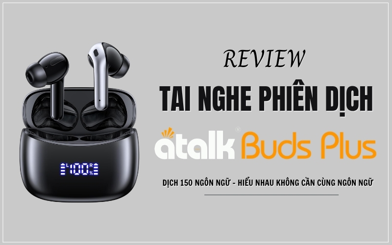 Review Tai Phiên Dịch Thông Minh ATalk Buds Plus Chi Tiết Từ A - Z